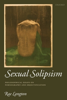 Sexual Solipsism: Philosophical Essays on Pornography and Objectification by Langton, Rae