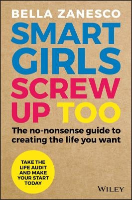 Smart Girls Screw Up Too: The No-Nonsense Guide to Creating the Life You Want by Zanesco, Bella