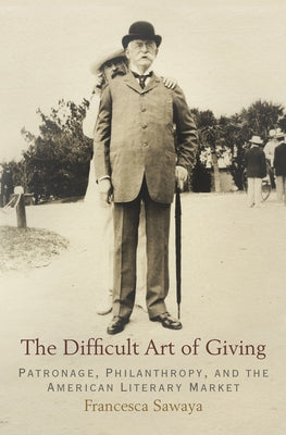 The Difficult Art of Giving: Patronage, Philanthropy, and the American Literary Market by Sawaya, Francesca