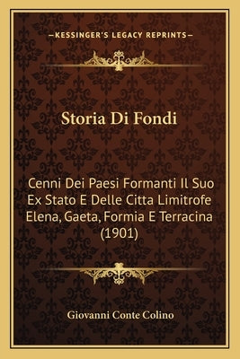 Storia Di Fondi: Cenni Dei Paesi Formanti Il Suo Ex Stato E Delle Citta Limitrofe Elena, Gaeta, Formia E Terracina (1901) by Colino, Giovanni Conte