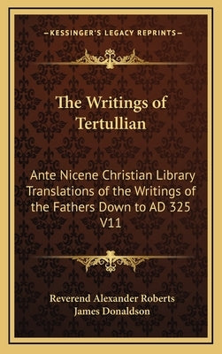 The Writings of Tertullian: Ante Nicene Christian Library Translations of the Writings of the Fathers Down to Ad 325 V11 by Roberts, Reverend Alexander