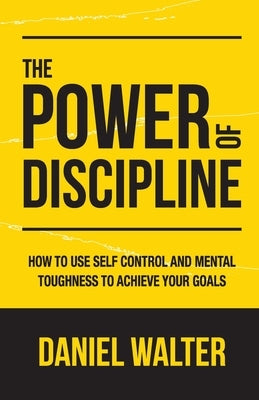 The Power of Discipline: How to Use Self Control and Mental Toughness to Achieve Your Goals by Walter, Daniel