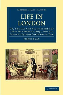 Life in London: Or, the Day and Night Scenes of Jerry Hawthorne, Esq., and His Elegant Friend Corinthian Tom, Accompanied by Bob Logic by Egan, Pierce