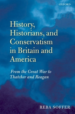 History, Historians, and Conservatism in Britain and America: From the Great War to Thatcher and Reagan by Soffer, Reba