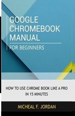 Google Chromebook Manual for Beginners: How to use Chromebook like a pro in 15 minutes by Jordan, Michael F.