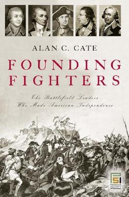 Founding Fighters: The Battlefield Leaders Who Made American Independence by Cate, Alan