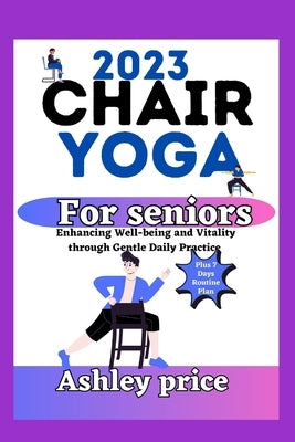 2023 chair Yoga for seniors: Enhancing Well-being and Vitality through Gentle Daily Practice by Price, Ashley