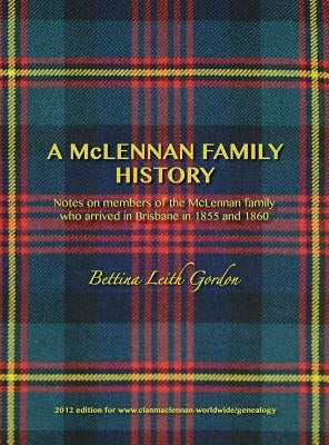 A McLennan Family History: Notes on members of the McLennan family who arrived in Brisbane in 1855 and 1860 by Gordon, Bettina Leith