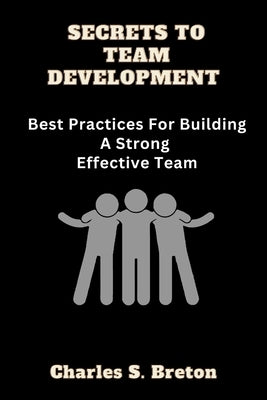 Secrets To Team Development: Best Practices For Building A Strong Effective Team by Breton, Charles S.