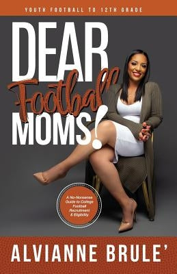 Dear Football Moms: A No-Nonsense Guide to College Football Recruitment & Eligibility by Brule', Alvianne