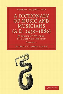A Dictionary of Music and Musicians (A.D. 1450-1880): By Eminent Writers, English and Foreign by Grove, George