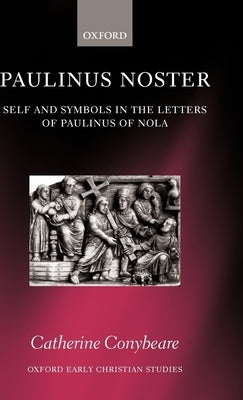 Paulinus Noster: Self and Symbols in the Letters of Paulinus of Nola by Conybeare, Catherine