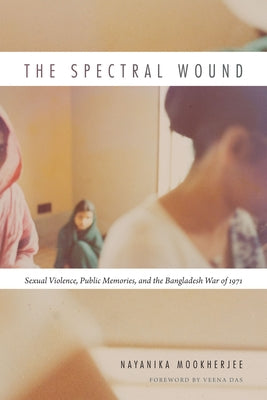 The Spectral Wound: Sexual Violence, Public Memories, and the Bangladesh War of 1971 by Mookherjee, Nayanika