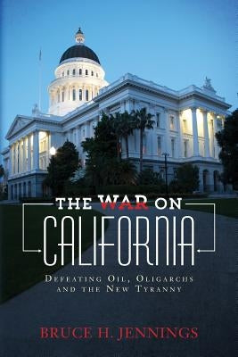 The War on California: Defeating Oil, Oligarchs and the New Tyranny by Jennings, Bruce H.