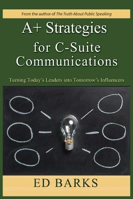 A+ Strategies for C-Suite Communications: Turning Today's Leaders into Tomorrow's Influencers by Barks, Ed