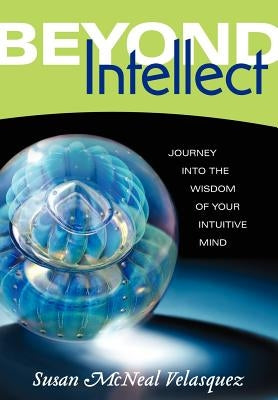 Beyond Intellect: Journey Into the Wisdom of Your Intuitive Mind by Velasquez, Susan McNeal