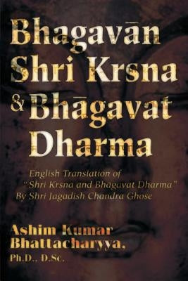Bhagavan Shri Krsna & Bhagavat Dharma: English Translation of Shri Krsna and Bhagavat Dharma by Shri Jagadish Chandra Ghose by Bhattacharyya, Ashim Kumar