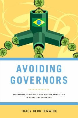 Avoiding Governors: Federalism, Democracy, and Poverty Alleviation in Brazil and Argentina by Fenwick, Tracy Beck