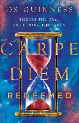 Carpe Diem Redeemed: Seizing the Day, Discerning the Times by Guinness, Os