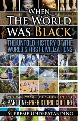 When The World Was Black, Part One: The Untold History of the World's First Civilizations Prehistoric Culture by Understanding, Supreme