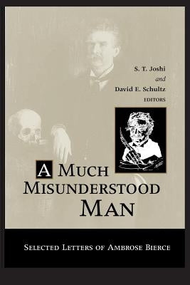 Much Misunderstood Man: Selected Letters of Ambrose Bierce by Joshi, S. T.