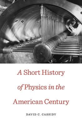 A Short History of Physics in the American Century by Cassidy, David C.