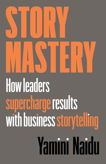 Story Mastery: How leaders supercharge results with business storytelling by Naidu, Yamini
