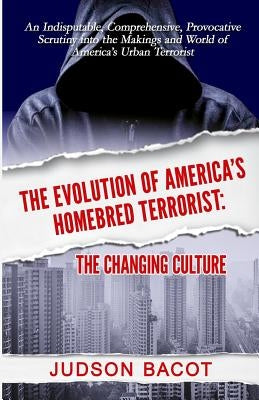The Evolution of America's Homebred Terrorist: The Changing Culture an Indisputable, Comprehensive, Provocative Scrutiny Into the Makings and World of by Bacot, Judson