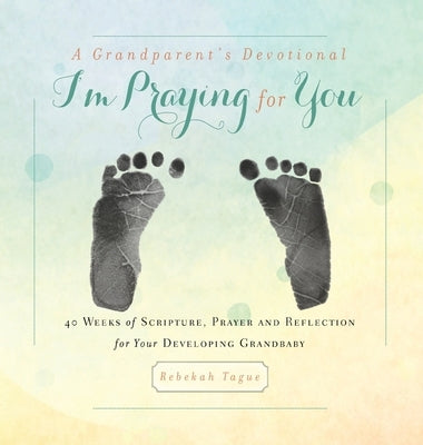 A Grandparent's Devotional- I'm Praying for You: 40 Weeks of Scripture, Prayer and Reflection for Your Developing Grandbaby by Tague, Rebekah