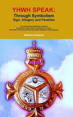 Yhwh Speak: Through Symbolism, Allegory, Sign and Parables by Selassie, Waheba