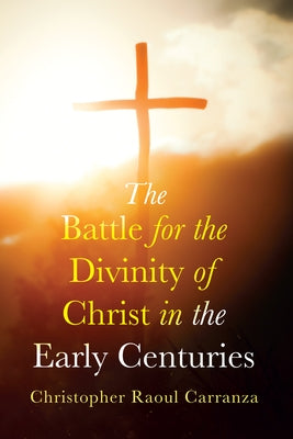 The Battle for the Divinity of Christ in the Early Centuries by Carranza, Christopher Raoul