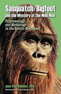 Sasquatch/Bigfoot and the Mystery of the Wild Man: Cryptozoology and Mythology in the Pacific Northwest by Debenat, Jean-Paul