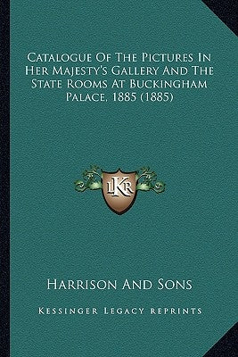 Catalogue Of The Pictures In Her Majesty's Gallery And The State Rooms At Buckingham Palace, 1885 (1885) by Harrison and Sons