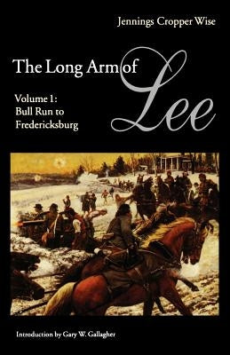 The Long Arm of Lee: The History of the Artillery of the Army of Northern Virginia, Volume 1: Bull Run to Fredricksburg by Wise, Jennings Cooper