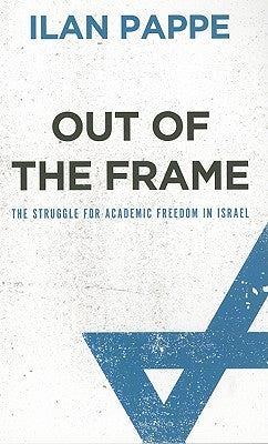 Out of the Frame: The Struggle for Academic Freedom in Israel by Pappé, Ilan