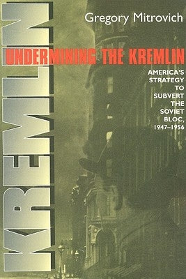 Undermining the Kremlin: America's Strategy to Subvert the Soviet Bloc, 1947-1956 by Mitrovich, Gregory