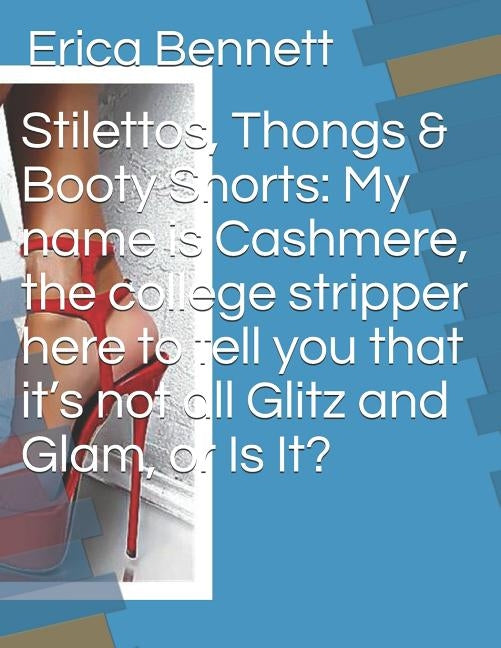 Stilettos, Thongs & Booty Shorts: My name is Cashmere, the college stripper here to tell you that it's not all Glitz and Glam, or Is It? by Bennett, Erica