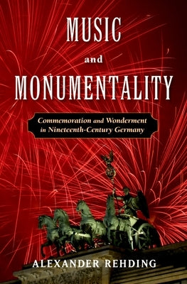 Music and Monumentality: Commemoration and Wonderment in Nineteenth Century Germany by Rehding, Alexander