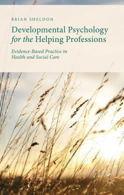 Developmental Psychology for the Helping Professions: Evidence-Based Practice in Health and Social Care by Sheldon, Brian