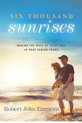 Six Thousand Sunrises: Making the Most of Every Day in Your Senior Years by Emmons, Robert John
