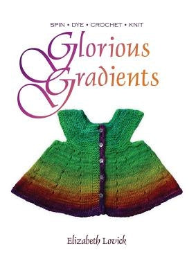 Glorious Gradients: Spin - Dye - Crochet - Knit by Lovick, Elizabeth M. J.