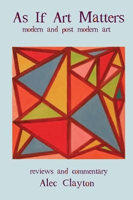 As If Art Matters: Modern And Post-Modern Art Reviews And Commentary by Clayton, Alec