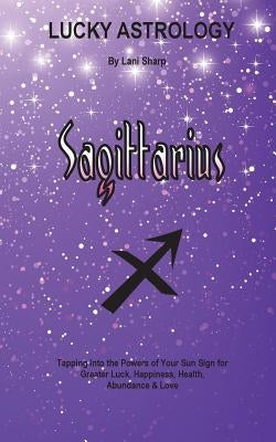 Lucky Astrology - Sagittarius: Tapping into the Powers of Your Sun Sign for Greater Luck, Happiness, Health, Abundance & Love by Sharp, Lani