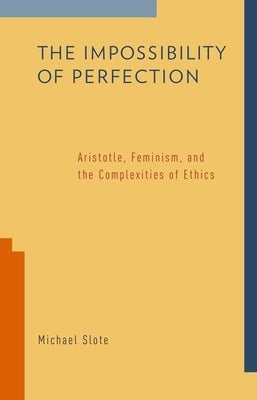 The Impossibility of Perfection: Aristotle, Feminism, and the Complexities of Ethics by Slote, Michael