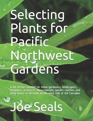 Selecting Plants for Pacific Northwest Gardens: A list of lists curated for home gardeners, landscapers, designers, architects, nurserypeople, garden by Seals, Joe