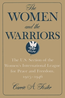 The Women and the Warriors: The U.S. Section of the Women's International League for Peace and Freedom, 1915-1946 by Foster, Carrie A.