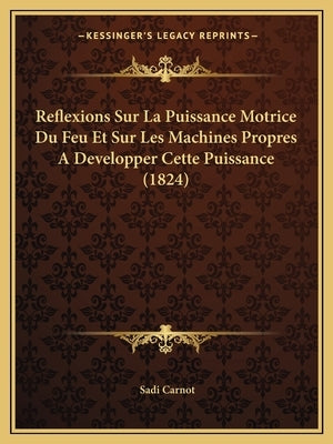 Reflexions Sur La Puissance Motrice Du Feu Et Sur Les Machines Propres A Developper Cette Puissance (1824) by Carnot, Sadi