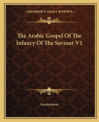 The Arabic Gospel Of The Infancy Of The Saviour V1 by Anonymous