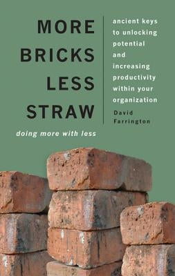 More Bricks Less Straw: Doing More with Less - Ancient Keys to Unlocking Potential and Increasing Productivity Within Your Organization by Farrington, David