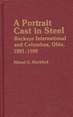 A Portrait Cast in Steel: Buckeye International and Columbus, Ohio, 1881-1980 by Blackford, Mansel G.